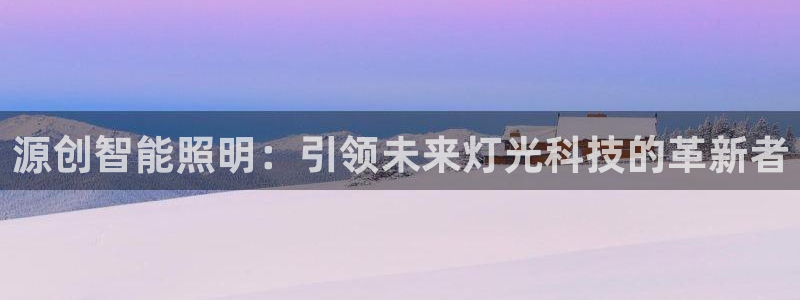 云顶国际是什么公司：源创智能照明：引领未